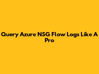 Query Azure NSG Flow Logs Like A Pro