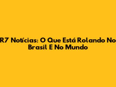 R7 Notícias: O Que Está Rolando No Brasil E No Mundo