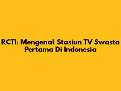 RCTI: Mengenal Stasiun TV Swasta Pertama Di Indonesia