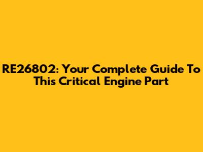 RE26802: Your Complete Guide To This Critical Engine Part