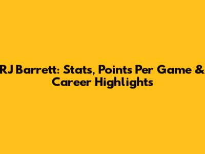 RJ Barrett: Stats, Points Per Game & Career Highlights