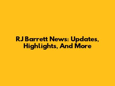 RJ Barrett News: Updates, Highlights, And More