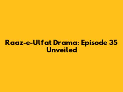 Raaz-e-Ulfat Drama: Episode 35 Unveiled