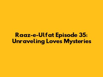 Raaz-e-Ulfat Episode 35: Unraveling Love's Mysteries