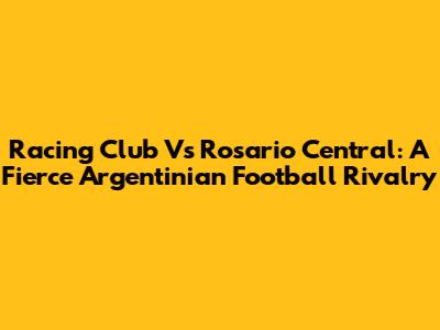 Racing Club Vs Rosario Central: A Fierce Argentinian Football Rivalry