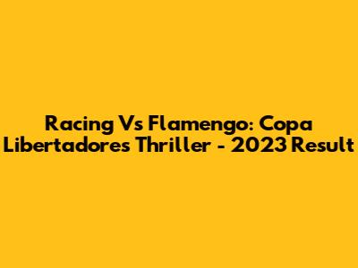 Racing Vs Flamengo: Copa Libertadores Thriller - 2023 Result