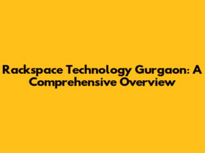 Rackspace Technology Gurgaon: A Comprehensive Overview