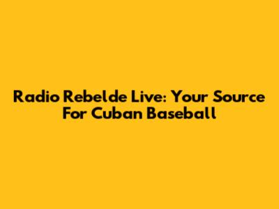Radio Rebelde Live: Your Source For Cuban Baseball