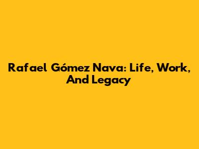 Rafael Gómez Nava: Life, Work, And Legacy