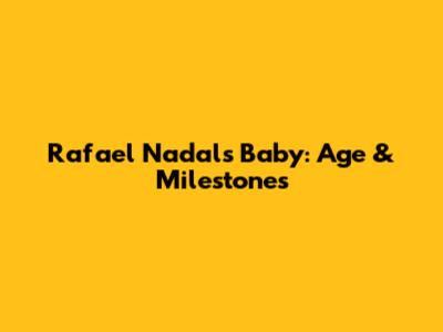 Rafael Nadal's Baby: Age & Milestones