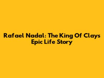 Rafael Nadal: The King Of Clay's Epic Life Story