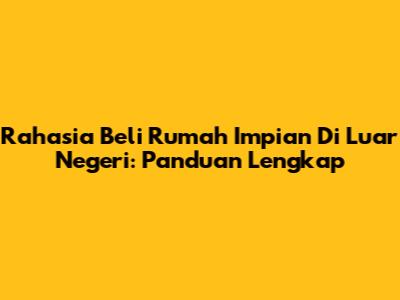 Rahasia Beli Rumah Impian Di Luar Negeri: Panduan Lengkap