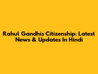 Rahul Gandhi's Citizenship: Latest News & Updates In Hindi