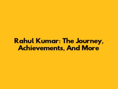 Rahul Kumar: The Journey, Achievements, And More