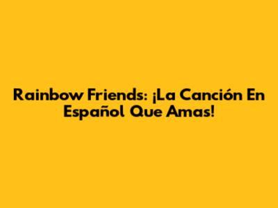Rainbow Friends: ¡La Canción En Español Que Amas!