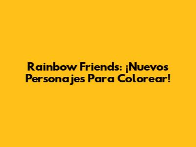 Rainbow Friends: ¡Nuevos Personajes Para Colorear!