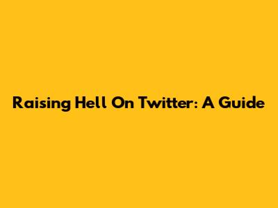 Raising Hell On Twitter: A Guide