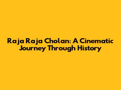 Raja Raja Cholan: A Cinematic Journey Through History