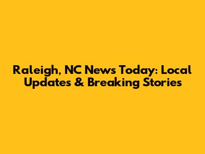 Raleigh, NC News Today: Local Updates & Breaking Stories