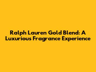 Ralph Lauren Gold Blend: A Luxurious Fragrance Experience