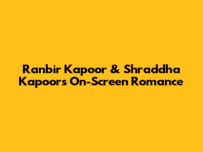 Ranbir Kapoor & Shraddha Kapoor's On-Screen Romance
