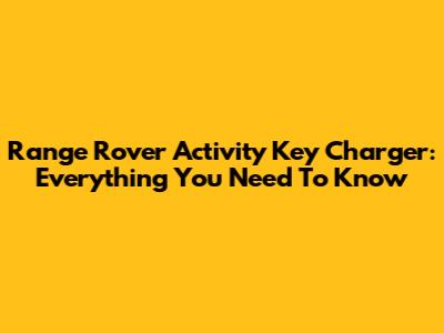 Range Rover Activity Key Charger: Everything You Need To Know