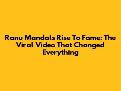 Ranu Mandal's Rise To Fame: The Viral Video That Changed Everything