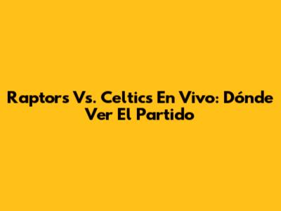 Raptors Vs. Celtics En Vivo: Dónde Ver El Partido