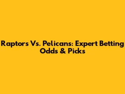 Raptors Vs. Pelicans: Expert Betting Odds & Picks