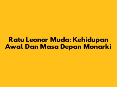 Ratu Leonor Muda: Kehidupan Awal Dan Masa Depan Monarki