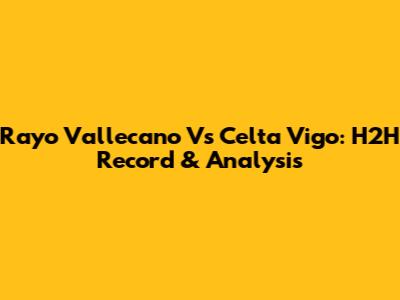 Rayo Vallecano Vs Celta Vigo: H2H Record & Analysis