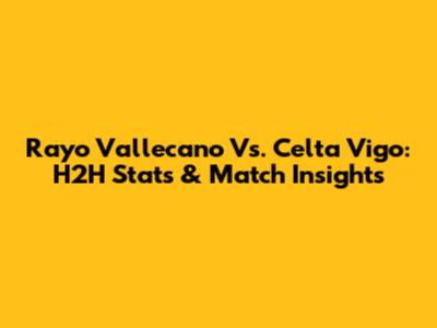 Rayo Vallecano Vs. Celta Vigo: H2H Stats & Match Insights
