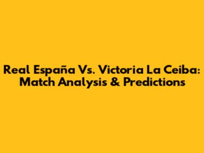 Real España Vs. Victoria La Ceiba: Match Analysis & Predictions