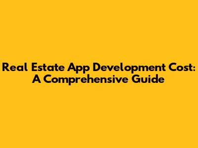 Real Estate App Development Cost: A Comprehensive Guide