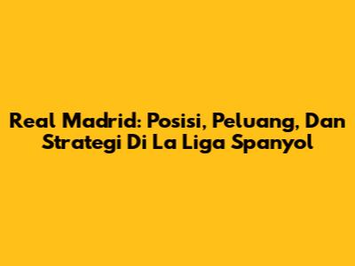 Real Madrid: Posisi, Peluang, Dan Strategi Di La Liga Spanyol