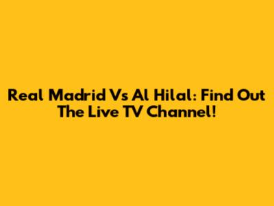 Real Madrid Vs Al Hilal: Find Out The Live TV Channel!