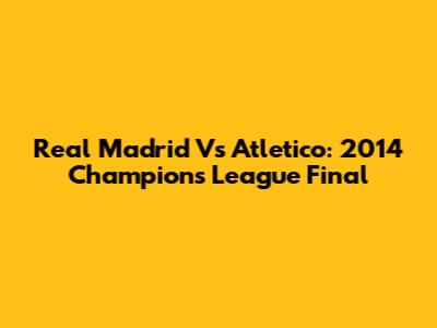 Real Madrid Vs Atletico: 2014 Champions League Final