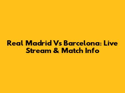 Real Madrid Vs Barcelona: Live Stream & Match Info