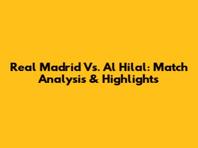 Real Madrid Vs. Al Hilal: Match Analysis & Highlights