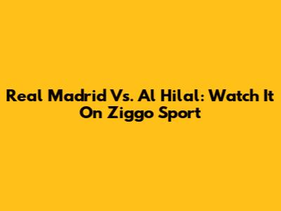 Real Madrid Vs. Al Hilal: Watch It On Ziggo Sport