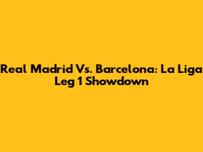 Real Madrid Vs. Barcelona: La Liga Leg 1 Showdown