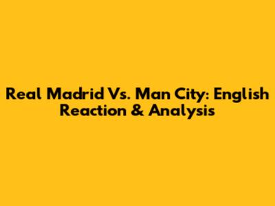Real Madrid Vs. Man City: English Reaction & Analysis