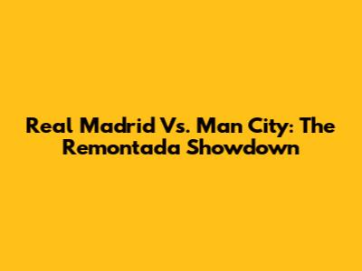 Real Madrid Vs. Man City: The Remontada Showdown