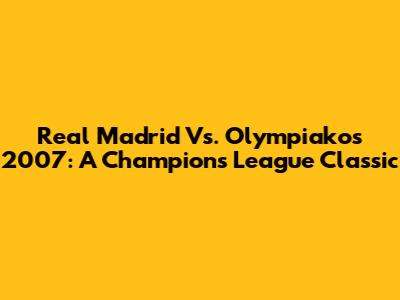Real Madrid Vs. Olympiakos 2007: A Champions League Classic
