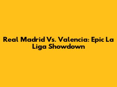 Real Madrid Vs. Valencia: Epic La Liga Showdown