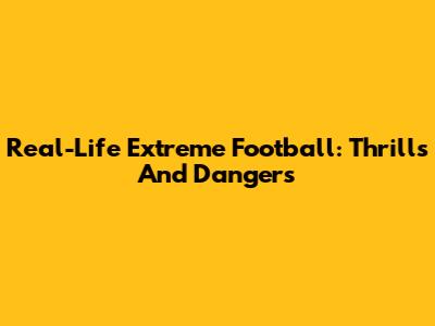 Real-Life Extreme Football: Thrills And Dangers