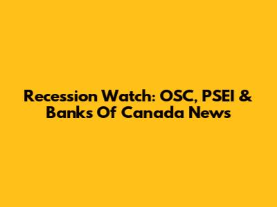 Recession Watch: OSC, PSEI & Banks Of Canada News