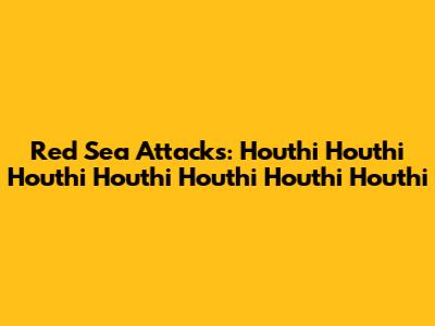 Red Sea Attacks: Houthi Houthi Houthi Houthi Houthi Houthi Houthi