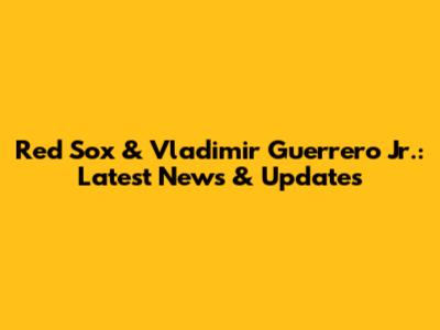 Red Sox & Vladimir Guerrero Jr.: Latest News & Updates