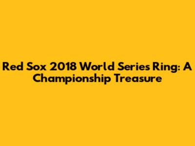 Red Sox 2018 World Series Ring: A Championship Treasure